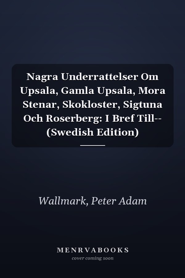 Nagra Underrattelser Om Upsala, Gamla Upsala, Mora Stenar, Skokloster, Sigtuna Och Roserberg: I Bref Till-- (Swedish Edition)