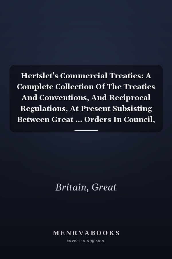 Hertslet's Commercial Treaties: A Complete Collection Of The Treaties And Conventions, And Reciprocal Regulations, At Present Subsisting Between Great ... Orders In Council, Concerning The Same,...