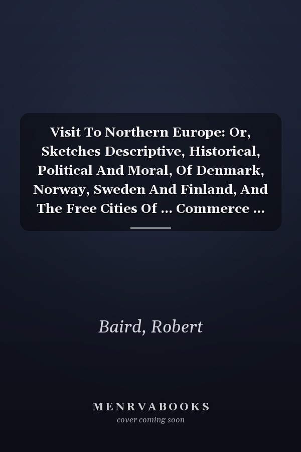 Visit To Northern Europe: Or, Sketches Descriptive, Historical, Political And Moral, Of Denmark, Norway, Sweden And Finland, And The Free Cities Of ... Commerce ... Arts And Sciences ......