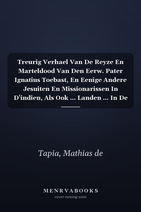 Treurig Verhael Van De Reyze En Marteldood Van Den Eerw. Pater Ignatius Toebast, En Eenige Andere Jesuiten En Missionarissen In D'indien, Als Ook ... Landen ... In De Indien (Dutch Edition)