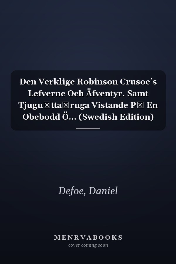Den Verklige Robinson Crusoe's Lefverne Och Äfventyr. Samt Tjuguȧttaȧruga Vistande Pȧ En Obebodd Ö... (Swedish Edition)