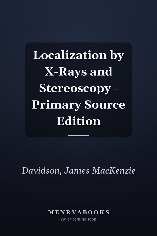 Localization by X-Rays and Stereoscopy - Primary Source Edition