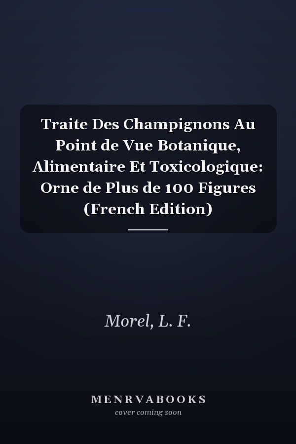 Traite Des Champignons Au Point de Vue Botanique, Alimentaire Et Toxicologique: Orne de Plus de 100 Figures (French Edition)