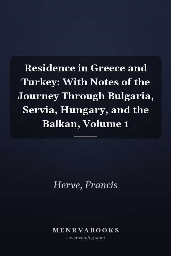 Residence in Greece and Turkey: With Notes of the Journey Through Bulgaria, Servia, Hungary, and the Balkan, Volume 1