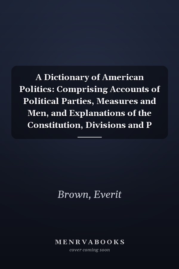 A Dictionary of American Politics: Comprising Accounts of Political Parties, Measures and Men, and Explanations of the Constitution, Divisions and P