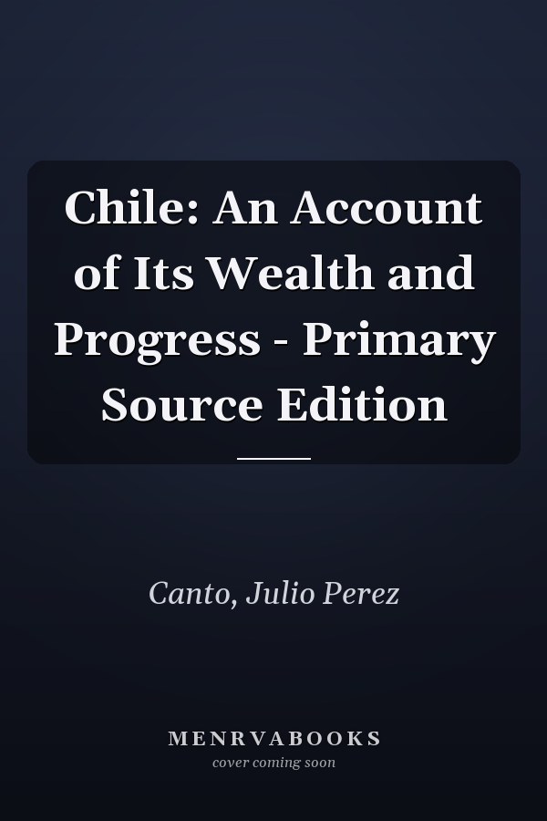 Chile: An Account of Its Wealth and Progress - Primary Source Edition