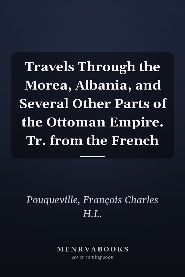 Travels Through the Morea, Albania, and Several Other Parts of the Ottoman Empire. Tr. from the French