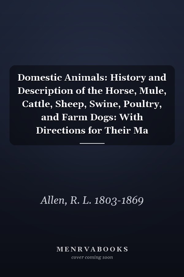 Domestic Animals: History and Description of the Horse, Mule, Cattle, Sheep, Swine, Poultry, and Farm Dogs: With Directions for Their Ma