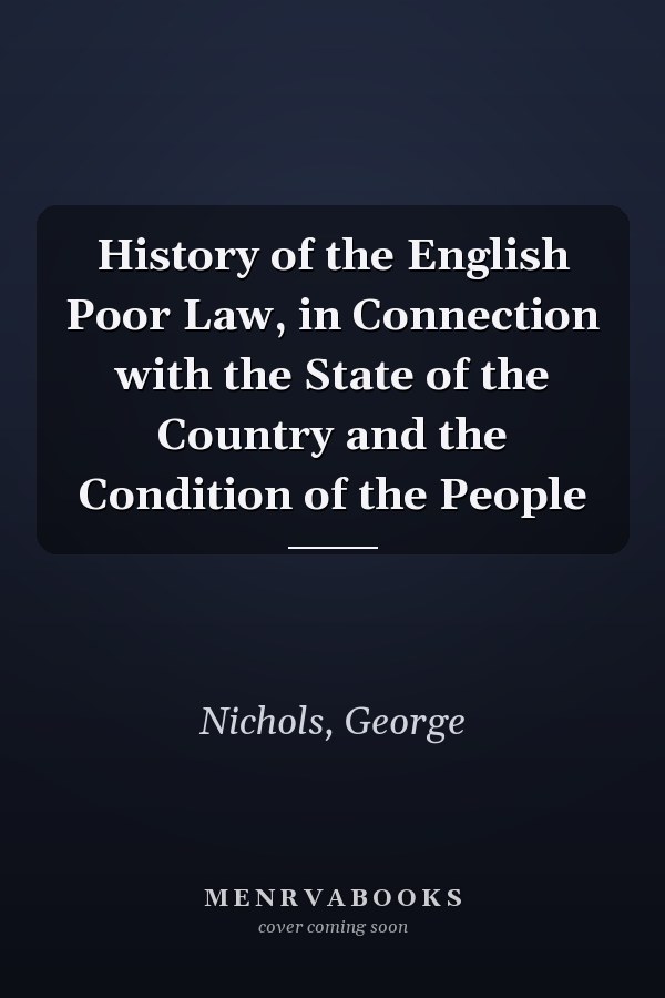 History of the English Poor Law, in Connection with the State of the Country and the Condition of the People