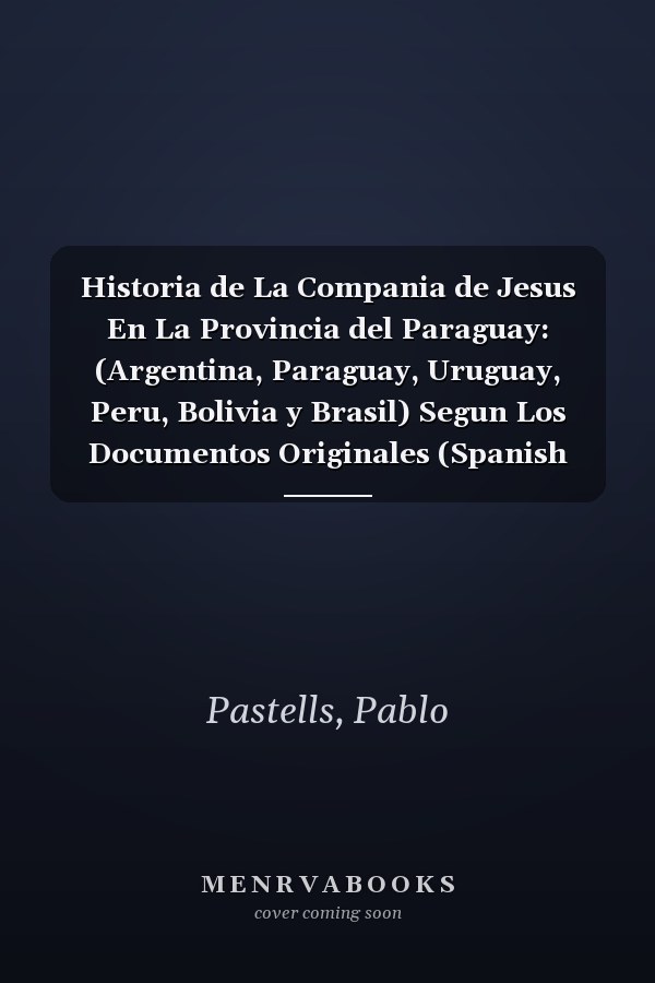 Historia de La Compania de Jesus En La Provincia del Paraguay: (Argentina, Paraguay, Uruguay, Peru, Bolivia y Brasil) Segun Los Documentos Originales (Spanish Edition)