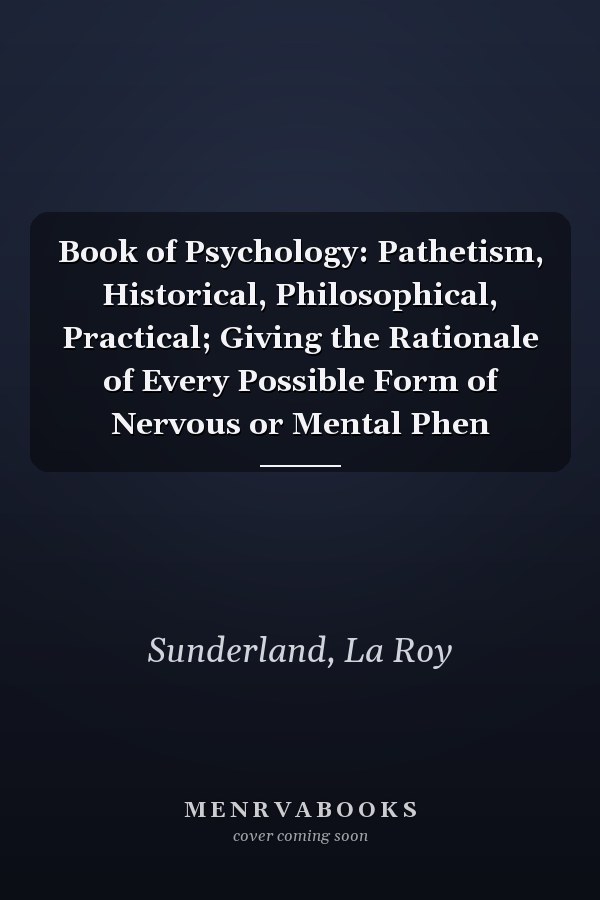 Book of Psychology: Pathetism, Historical, Philosophical, Practical; Giving the Rationale of Every Possible Form of Nervous or Mental Phen