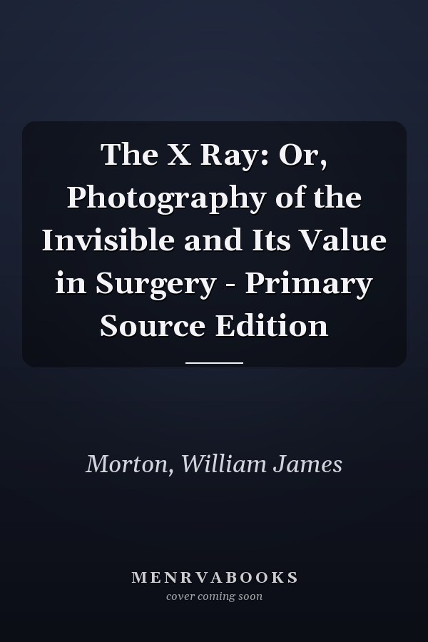 The X Ray: Or, Photography of the Invisible and Its Value in Surgery - Primary Source Edition