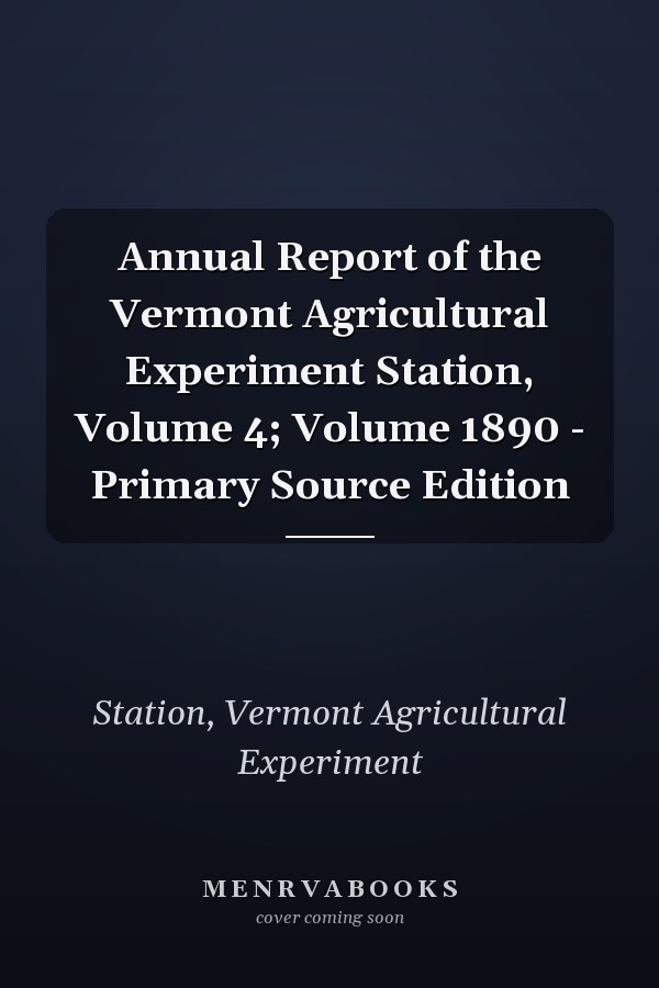 Annual Report of the Vermont Agricultural Experiment Station, Volume 4; Volume 1890 - Primary Source Edition
