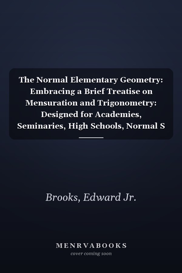 The Normal Elementary Geometry: Embracing a Brief Treatise on Mensuration and Trigonometry: Designed for Academies, Seminaries, High Schools, Normal S