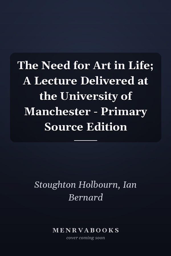 The Need for Art in Life; A Lecture Delivered at the University of Manchester - Primary Source Edition