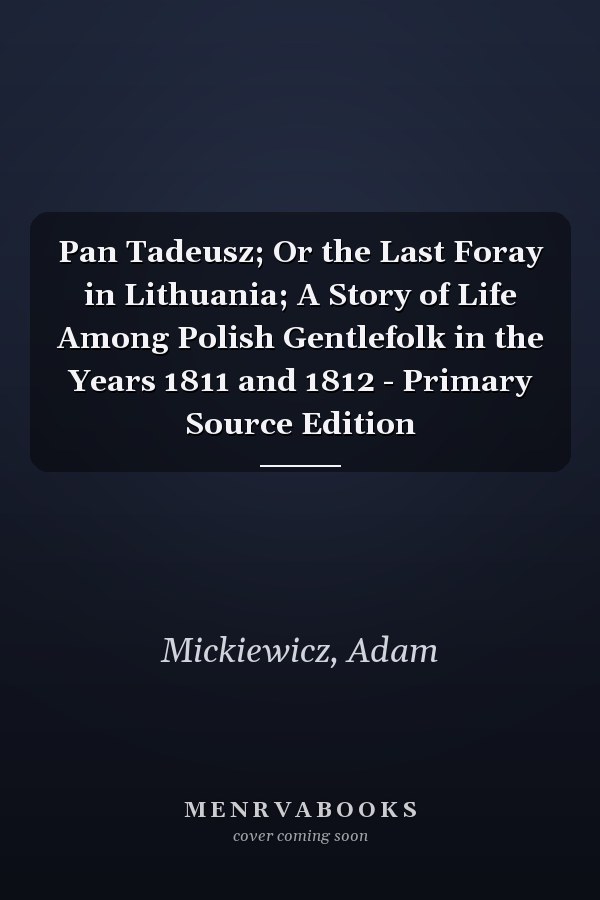 Pan Tadeusz; Or the Last Foray in Lithuania; A Story of Life Among Polish Gentlefolk in the Years 1811 and 1812 - Primary Source Edition
