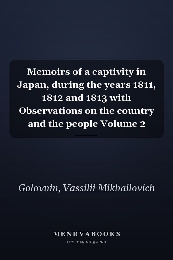 Memoirs of a captivity in Japan, during the years 1811, 1812 and 1813 with Observations on the country and the people Volume 2