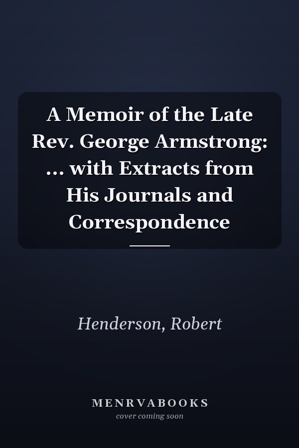 A Memoir of the Late Rev. George Armstrong: ... with Extracts from His Journals and Correspondence