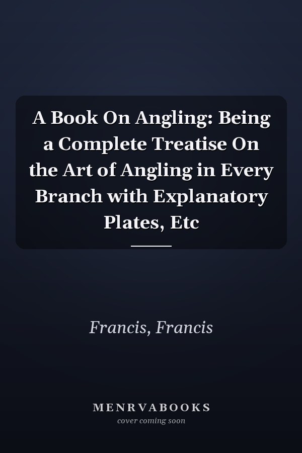 A Book On Angling: Being a Complete Treatise On the Art of Angling in Every Branch with Explanatory Plates, Etc
