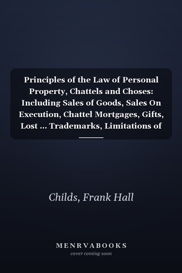 Principles of the Law of Personal Property, Chattels and Choses: Including Sales of Goods, Sales On Execution, Chattel Mortgages, Gifts, Lost ... Trademarks, Limitations of Actions, Etc