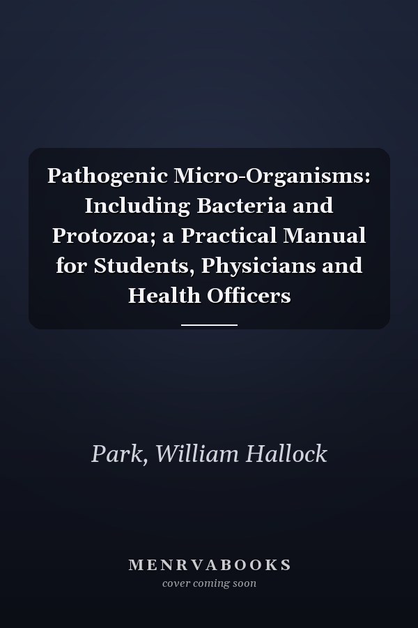 Pathogenic Micro-Organisms: Including Bacteria and Protozoa; a Practical Manual for Students, Physicians and Health Officers