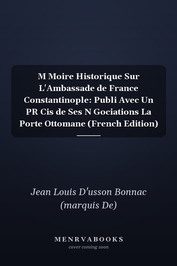 M Moire Historique Sur L'Ambassade de France Constantinople: Publi Avec Un PR Cis de Ses N Gociations La Porte Ottomane (French Edition)