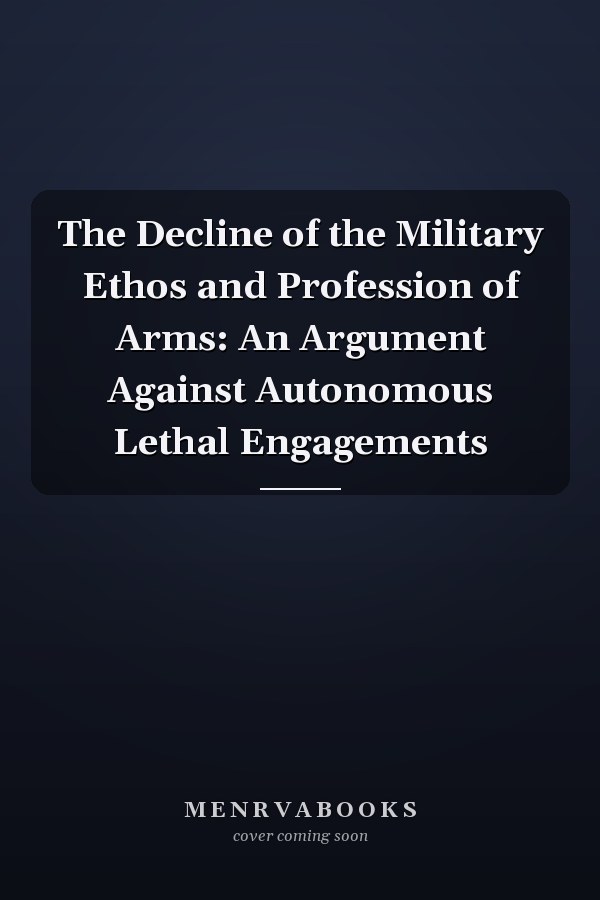 The Decline of the Military Ethos and Profession of Arms: An Argument Against Autonomous Lethal Engagements