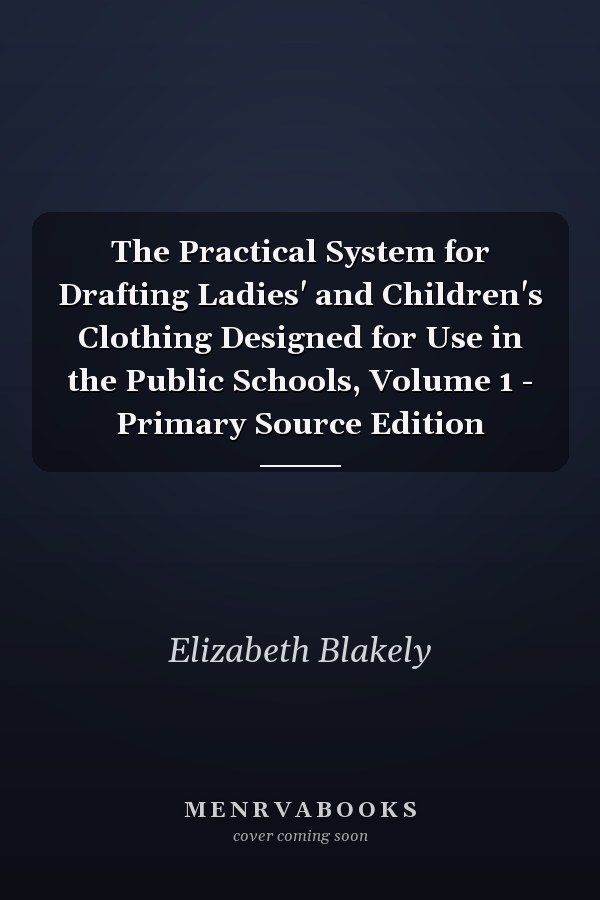 The Practical System for Drafting Ladies' and Children's Clothing Designed for Use in the Public Schools, Volume 1 - Primary Source Edition