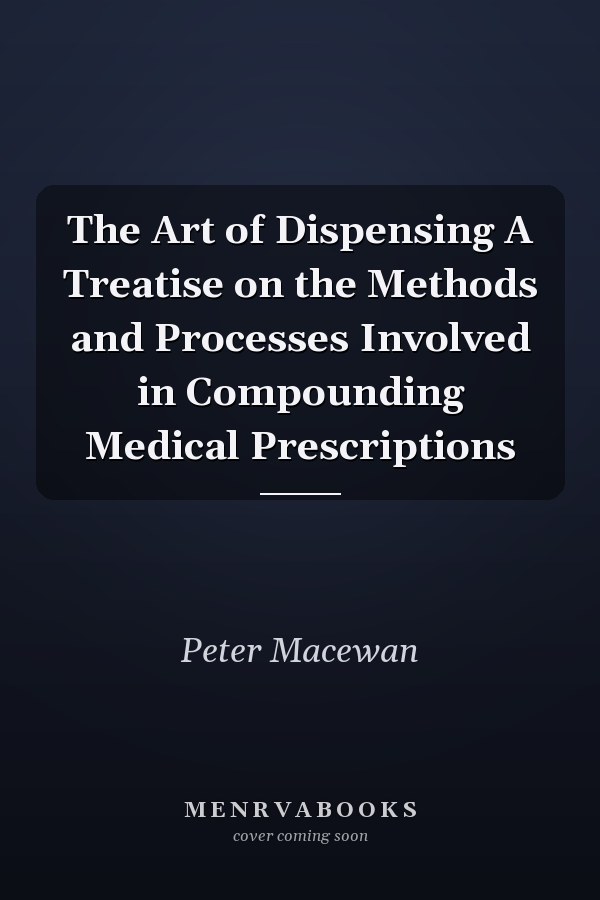 The Art of Dispensing A Treatise on the Methods and Processes Involved in Compounding Medical Prescriptions