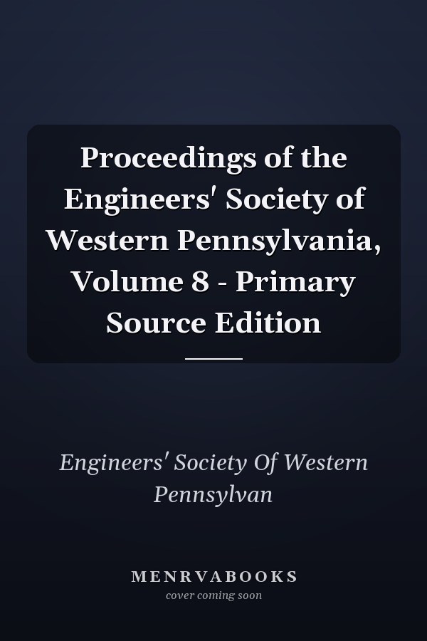 Proceedings of the Engineers' Society of Western Pennsylvania, Volume 8 - Primary Source Edition