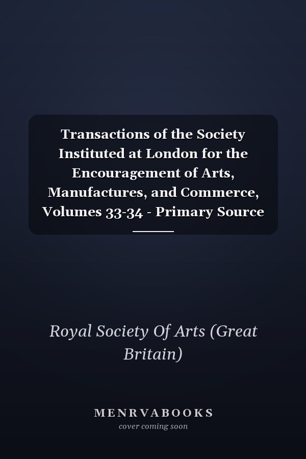 Transactions of the Society Instituted at London for the Encouragement of Arts, Manufactures, and Commerce, Volumes 33-34 - Primary Source Edition
