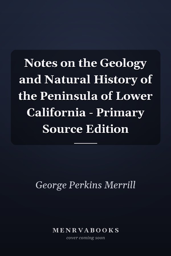 Notes on the Geology and Natural History of the Peninsula of Lower California - Primary Source Edition