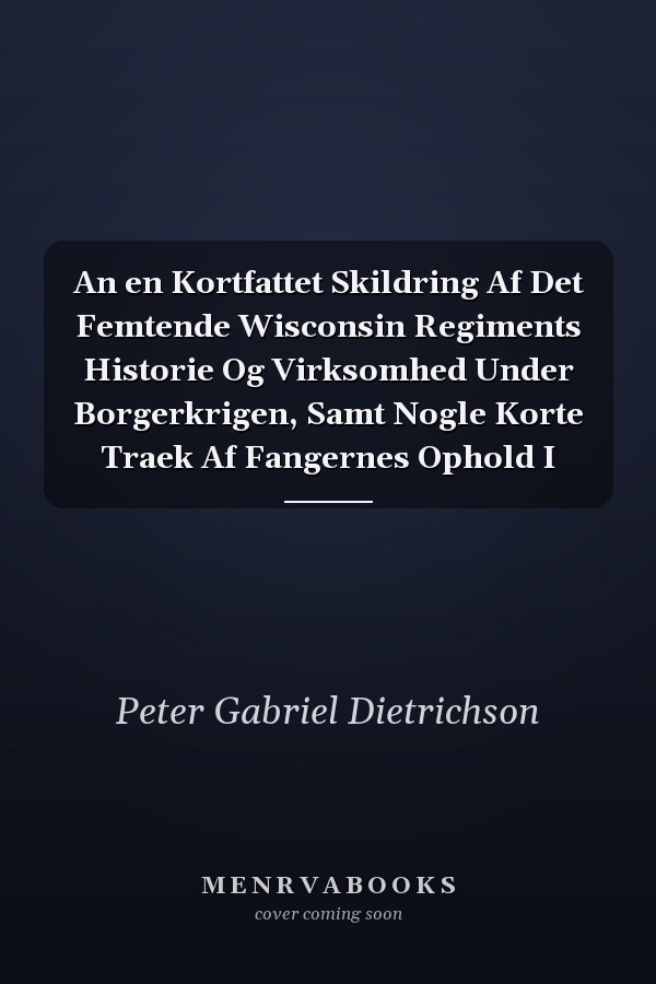An en Kortfattet Skildring Af Det Femtende Wisconsin Regiments Historie Og Virksomhed Under Borgerkrigen, Samt Nogle Korte Traek Af Fangernes Ophold I
