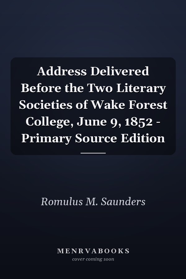 Address Delivered Before the Two Literary Societies of Wake Forest College, June 9, 1852 - Primary Source Edition
