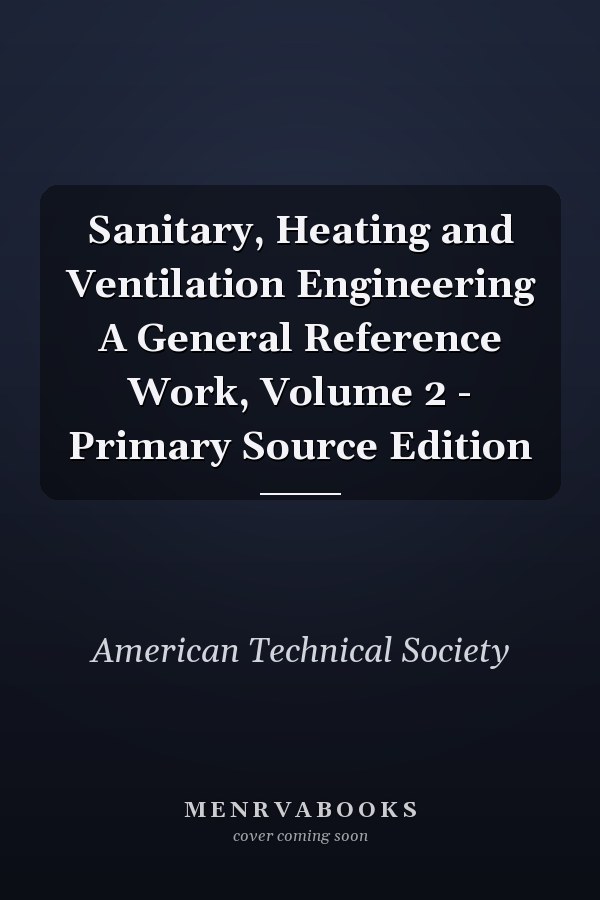 Sanitary, Heating and Ventilation Engineering A General Reference Work, Volume 2 - Primary Source Edition