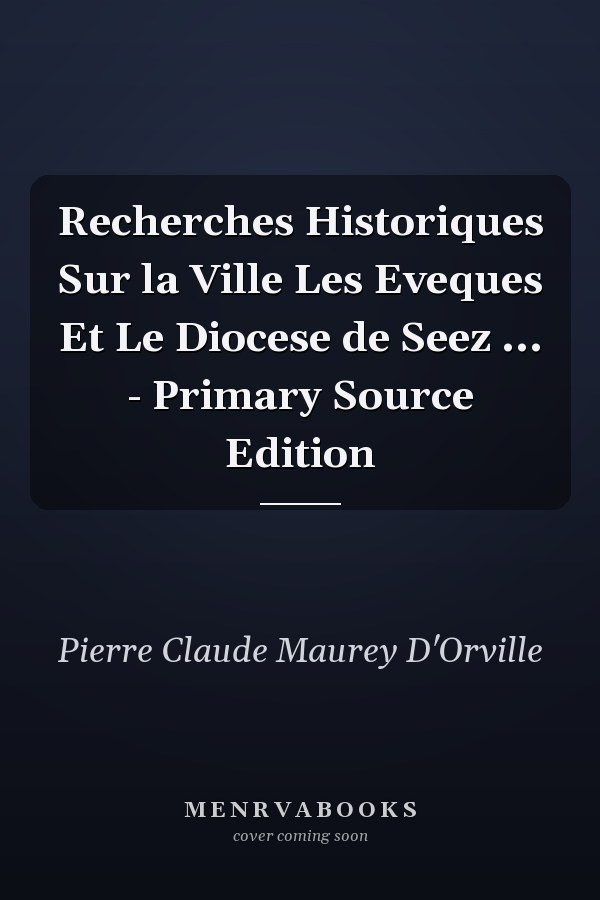 Recherches Historiques Sur la Ville Les Eveques Et Le Diocese de Seez ... - Primary Source Edition