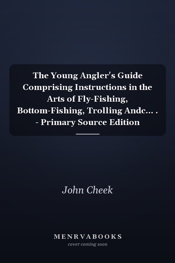 The Young Angler's Guide Comprising Instructions in the Arts of Fly-Fishing, Bottom-Fishing, Trolling Andc... . - Primary Source Edition