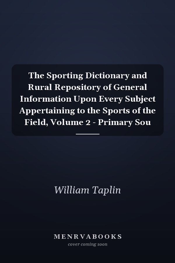 The Sporting Dictionary and Rural Repository of General Information Upon Every Subject Appertaining to the Sports of the Field, Volume 2 - Primary Sou