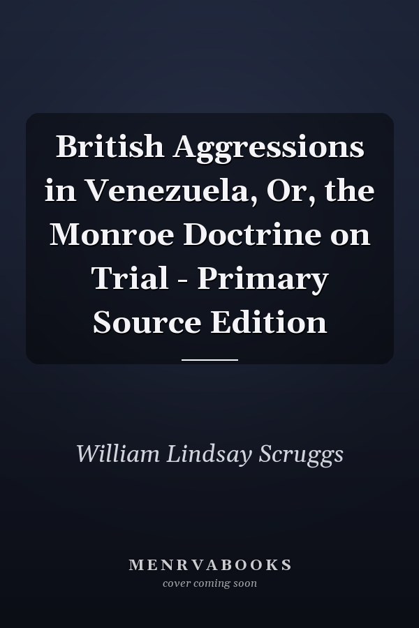 British Aggressions in Venezuela, Or, the Monroe Doctrine on Trial - Primary Source Edition