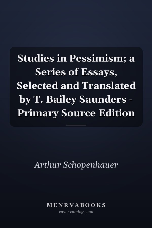 Studies in Pessimism; a Series of Essays, Selected and Translated by T. Bailey Saunders - Primary Source Edition