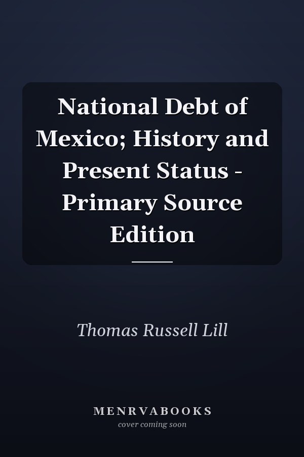 National Debt of Mexico; History and Present Status - Primary Source Edition