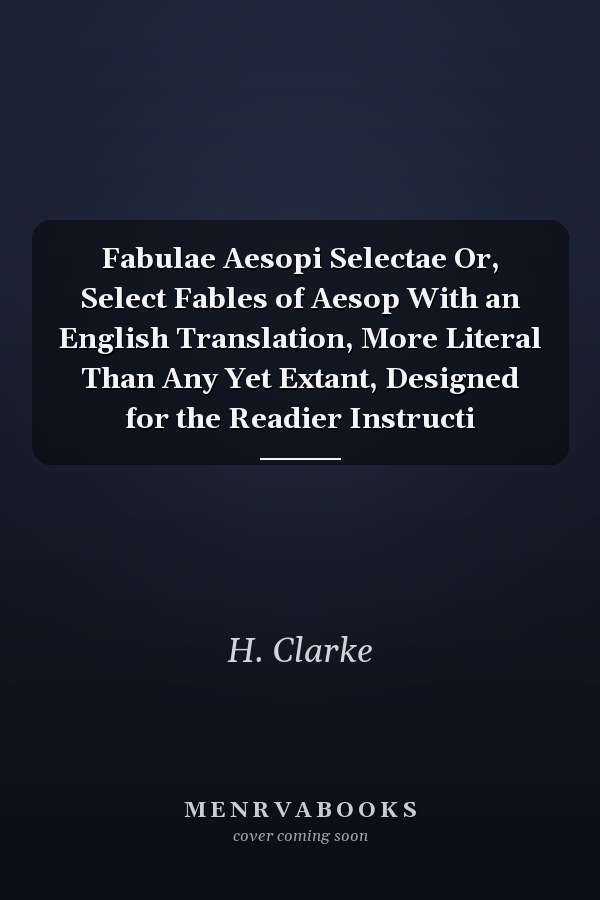 Fabulae Aesopi Selectae Or, Select Fables of Aesop With an English Translation, More Literal Than Any Yet Extant, Designed for the Readier Instructi