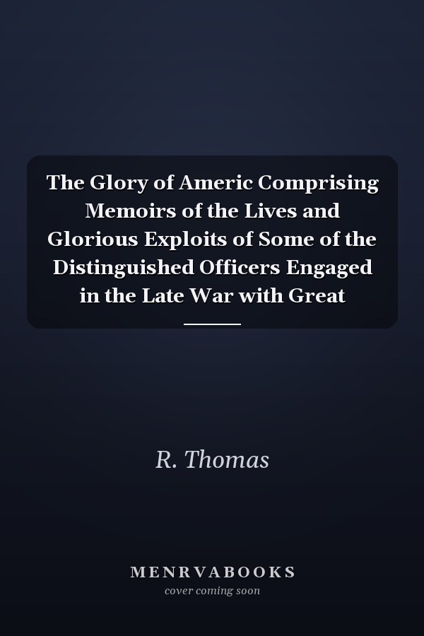 The Glory of Americ Comprising Memoirs of the Lives and Glorious Exploits of Some of the Distinguished Officers Engaged in the Late War with Great