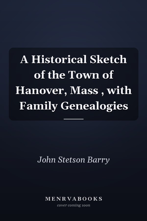 A Historical Sketch of the Town of Hanover, Mass , with Family Genealogies