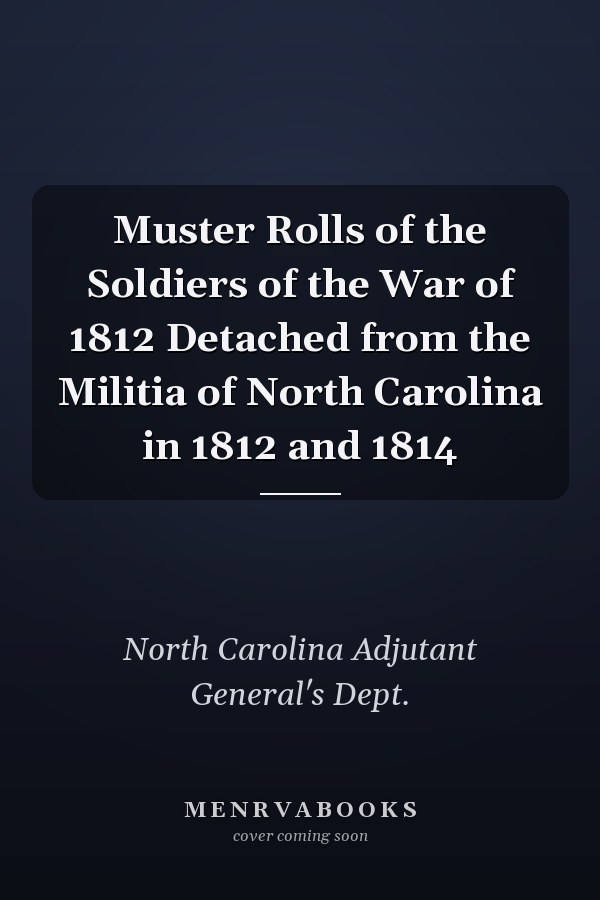 Muster Rolls of the Soldiers of the War of 1812 Detached from the Militia of North Carolina in 1812 and 1814