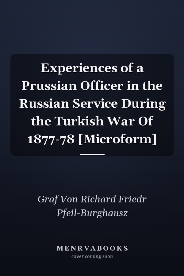 Experiences of a Prussian Officer in the Russian Service During the Turkish War Of 1877-78 [Microform]