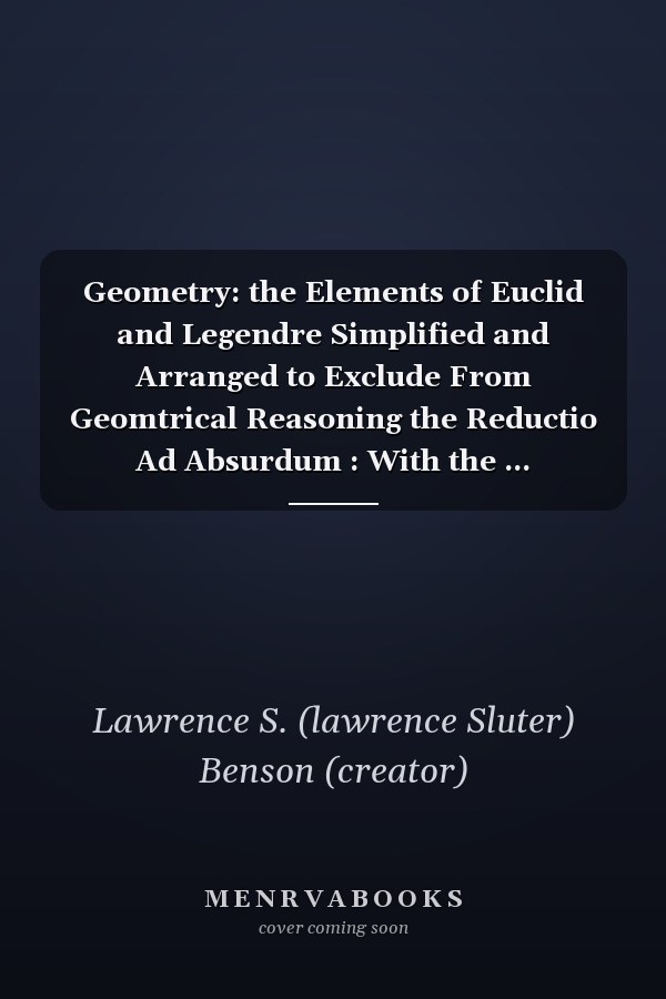 Geometry: the Elements of Euclid and Legendre Simplified and Arranged to Exclude From Geomtrical Reasoning the Reductio Ad Absurdum : With the ... Geometry and Trigonometry / /c by Law