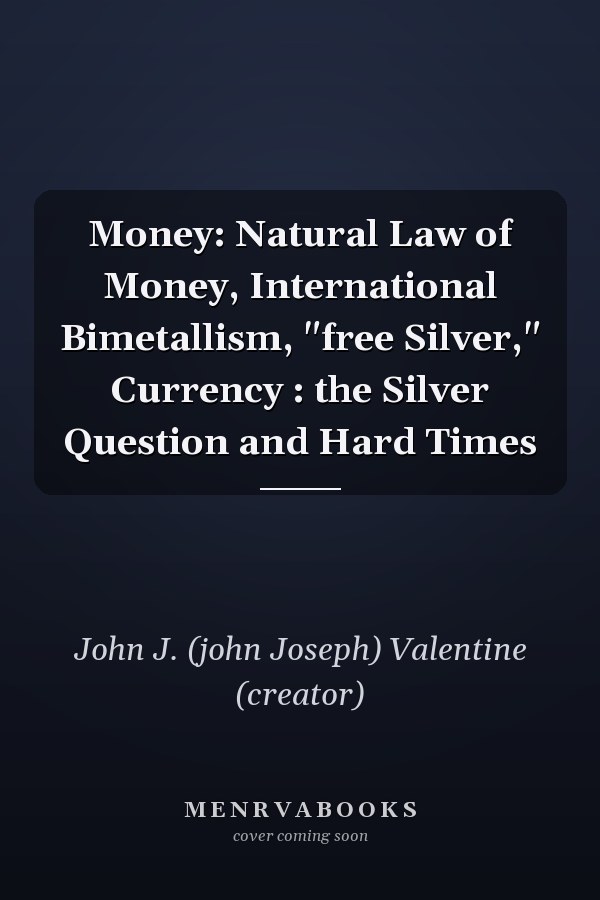 Money: Natural Law of Money, International Bimetallism, "free Silver," Currency : the Silver Question and Hard Times