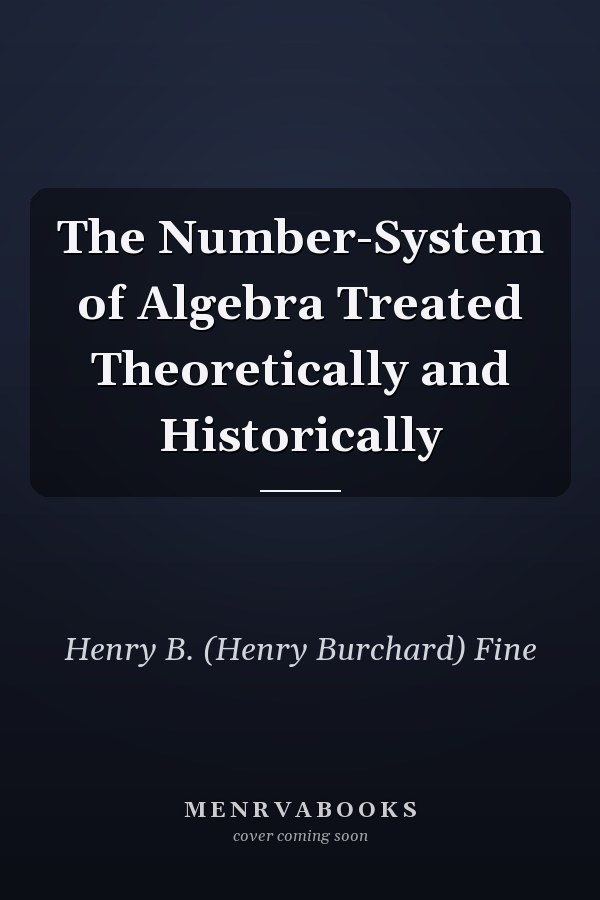 The Number-System of Algebra Treated Theoretically and Historically