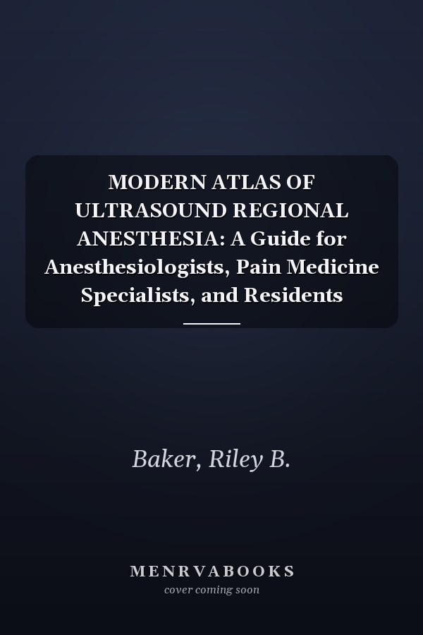 MODERN ATLAS OF ULTRASOUND REGIONAL ANESTHESIA: A Guide for Anesthesiologists, Pain Medicine Specialists, and Residents
